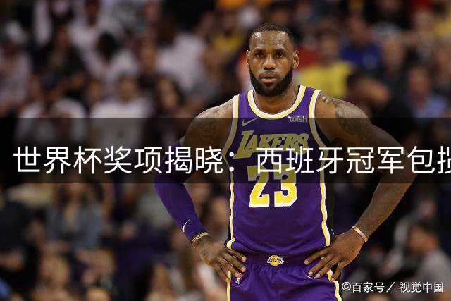 世界杯奖项揭晓：西班牙冠军包揽四奖，梅西银球告别，姆巴佩金靴