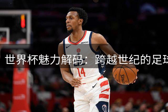 世界杯魅力解码：跨越世纪的足球信仰如何征服全球观众