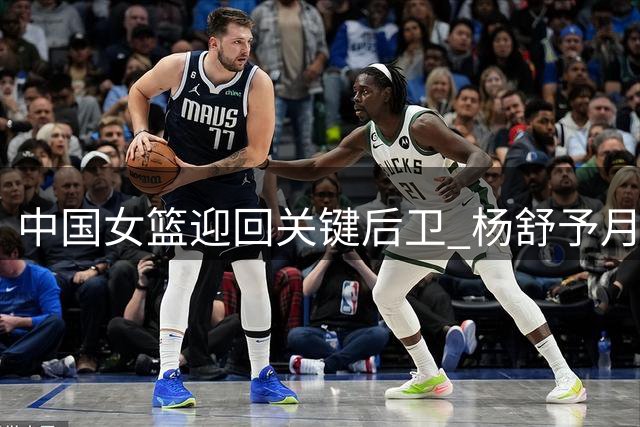 中国女篮迎回关键后卫 杨舒予月底归队备战世界杯