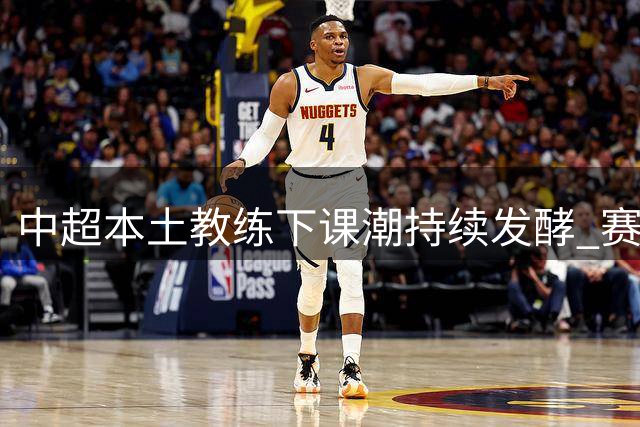 中超本土教练"下课潮"持续发酵 赛季未过半已有近半数土帅离职