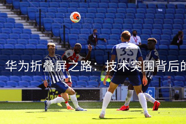 华为折叠屏之路：技术突围背后的隐忍与坚守