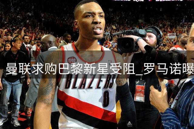 曼联求购巴黎新星受阻 罗马诺曝埃梅里转会可能性为零