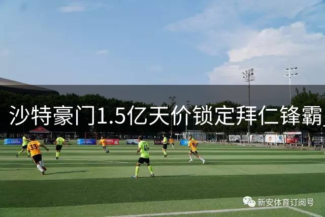 沙特豪门1.5亿天价锁定拜仁锋霸 今夏引援预算创纪录