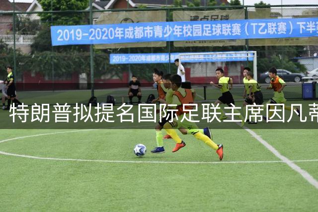 特朗普拟提名国际足联主席因凡蒂诺角逐联合国秘书长职位