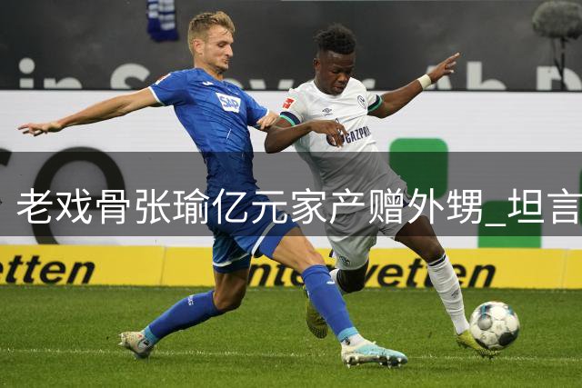 老戏骨张瑜亿元家产赠外甥 坦言晚年心境令人感慨