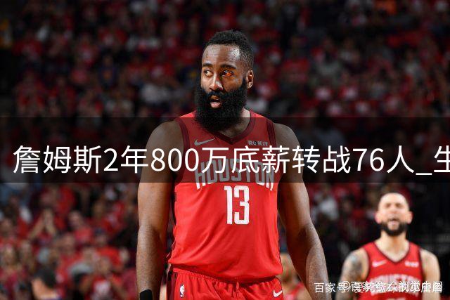詹姆斯2年800万底薪转战76人 生涯最大降幅超90%