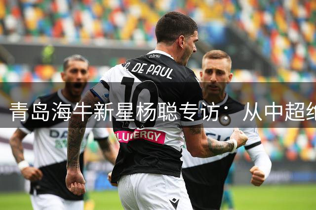 青岛海牛新星杨聪专访：从中超绝平到国家队梦想的成长之路