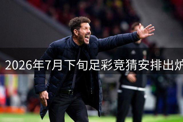 2026年7月下旬足彩竞猜安排出炉 巴甲美职赛事入选