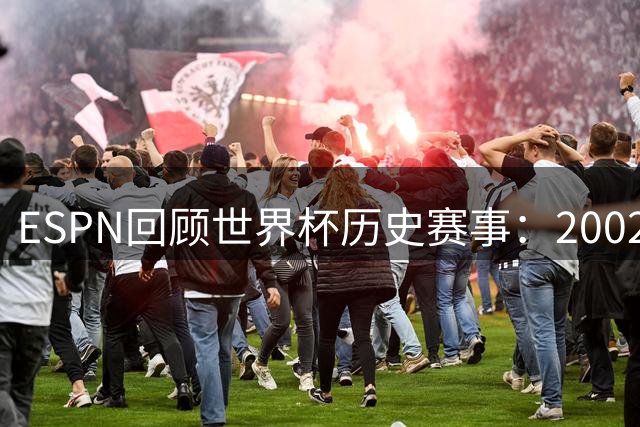 ESPN回顾世界杯历史赛事：2002世界杯裁判争议性判罚引发热议