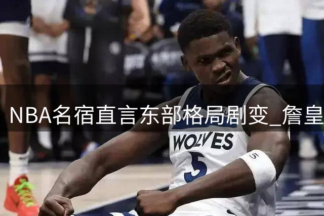 NBA名宿直言东部格局剧变 詹皇加盟76人面临三重挑战