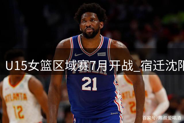U15女篮区域赛7月开战 宿迁沈阳双城点燃战火